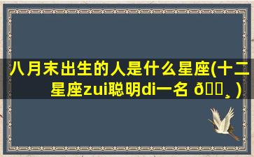 八月末出生的人是什么星座(十二星座zui
聪明di一
名 🌸 )